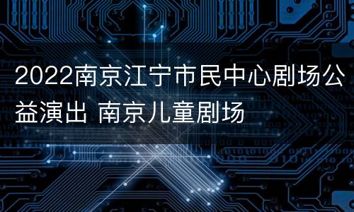 2022南京江宁市民中心剧场公益演出 南京儿童剧场