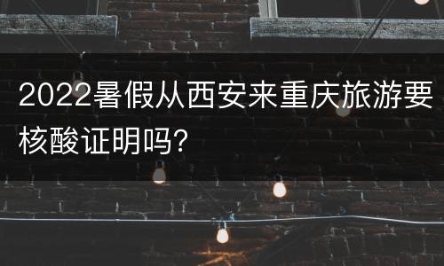 2022暑假从西安来重庆旅游要核酸证明吗？