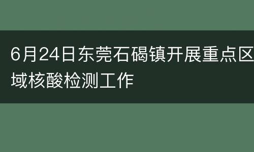 6月24日东莞石碣镇开展重点区域核酸检测工作