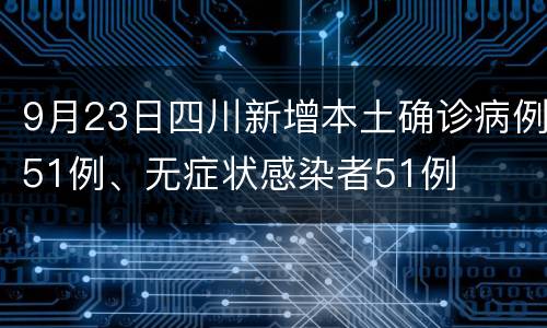 9月23日四川新增本土确诊病例51例、无症状感染者51例