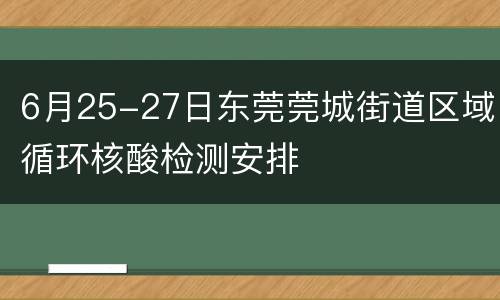 6月25-27日东莞莞城街道区域循环核酸检测安排