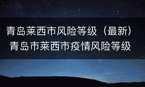 青岛莱西市风险等级（最新） 青岛市莱西市疫情风险等级