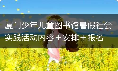 厦门少年儿童图书馆暑假社会实践活动内容＋安排＋报名