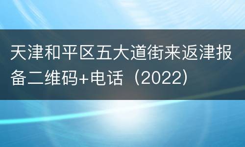 天津和平区五大道街来返津报备二维码+电话（2022）