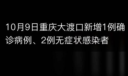 10月9日重庆大渡口新增1例确诊病例、2例无症状感染者