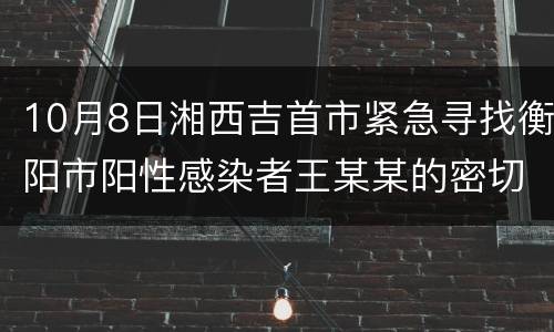 10月8日湘西吉首市紧急寻找衡阳市阳性感染者王某某的密切接触者和次密接人员