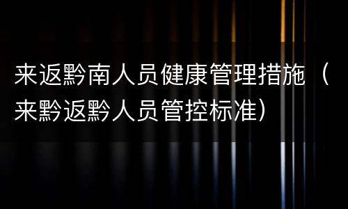 来返黔南人员健康管理措施（来黔返黔人员管控标准）
