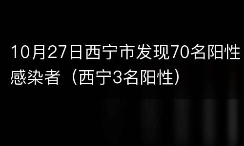 10月27日西宁市发现70名阳性感染者（西宁3名阳性）