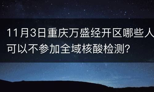 11月3日重庆万盛经开区哪些人可以不参加全域核酸检测？