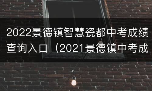 2022景德镇智慧瓷都中考成绩查询入口（2021景德镇中考成绩查询）