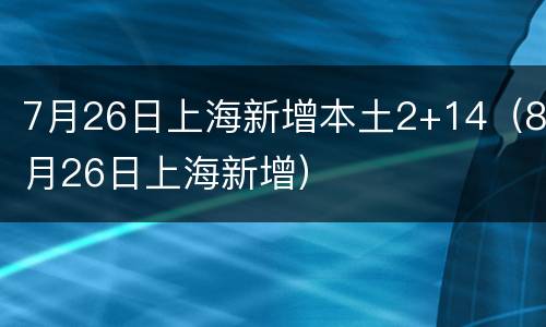 7月26日上海新增本土2+14（8月26日上海新增）