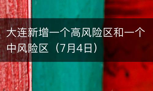 大连新增一个高风险区和一个中风险区（7月4日）