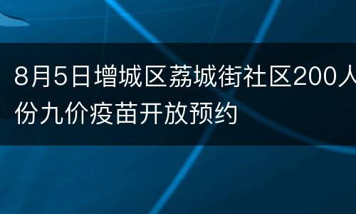 8月5日增城区荔城街社区200人份九价疫苗开放预约