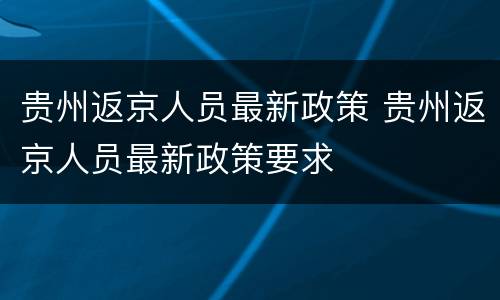 贵州返京人员最新政策 贵州返京人员最新政策要求