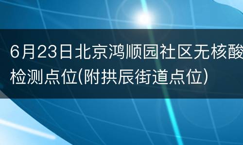 6月23日北京鸿顺园社区无核酸检测点位(附拱辰街道点位)