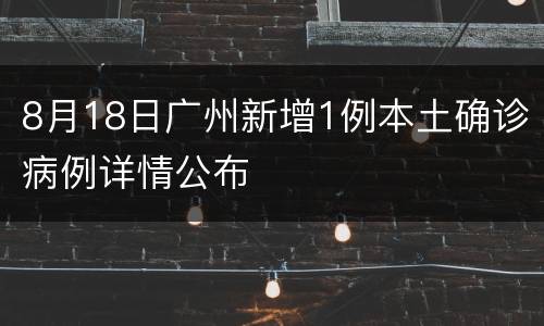 8月18日广州新增1例本土确诊病例详情公布