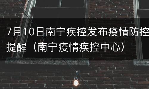 7月10日南宁疾控发布疫情防控提醒（南宁疫情疾控中心）