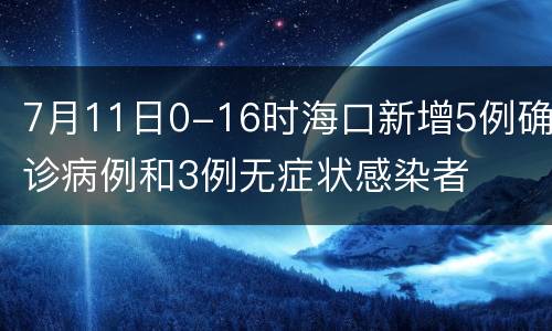 7月11日0-16时海口新增5例确诊病例和3例无症状感染者