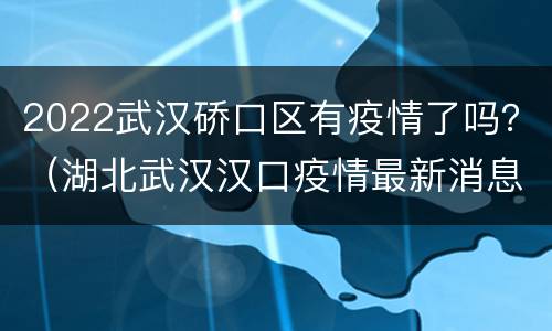 2022武汉硚口区有疫情了吗？（湖北武汉汉口疫情最新消息）