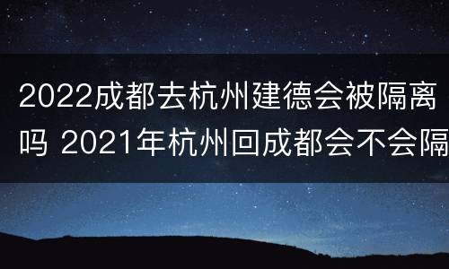 2022成都去杭州建德会被隔离吗 2021年杭州回成都会不会隔离