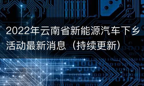 2022年云南省新能源汽车下乡活动最新消息（持续更新）