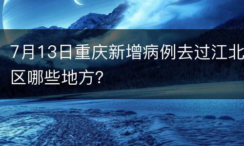 7月13日重庆新增病例去过江北区哪些地方？