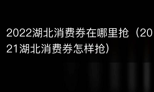2022湖北消费券在哪里抢（2021湖北消费券怎样抢）