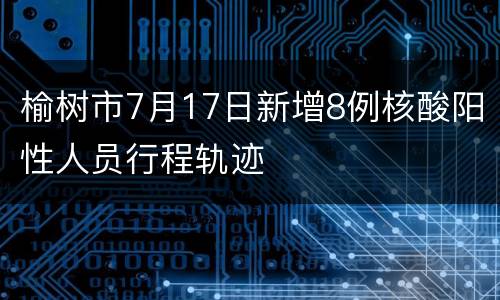 榆树市7月17日新增8例核酸阳性人员行程轨迹