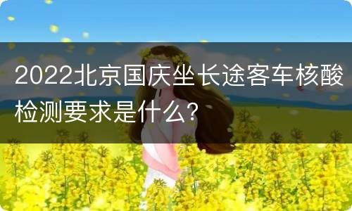 2022北京国庆坐长途客车核酸检测要求是什么？