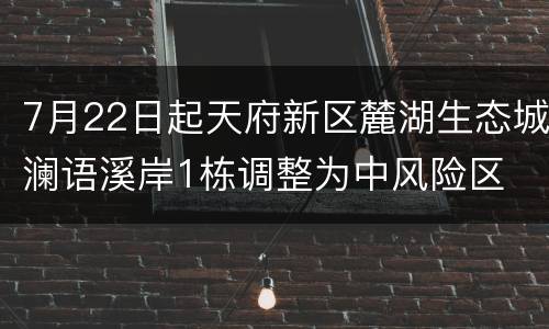 7月22日起天府新区麓湖生态城澜语溪岸1栋调整为中风险区