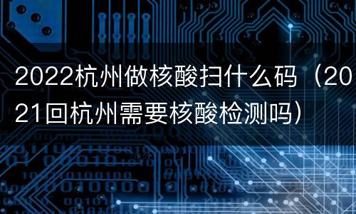 2022杭州做核酸扫什么码（2021回杭州需要核酸检测吗）