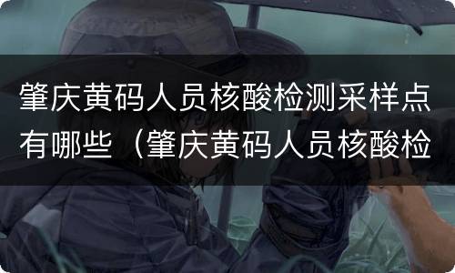 肇庆黄码人员核酸检测采样点有哪些（肇庆黄码人员核酸检测采样点有哪些地址）