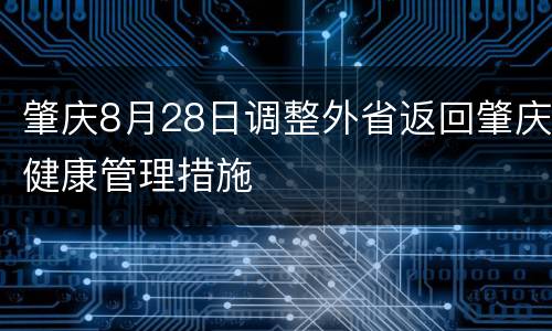 肇庆8月28日调整外省返回肇庆健康管理措施