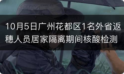 10月5日广州花都区1名外省返穗人员居家隔离期间核酸检测阳性