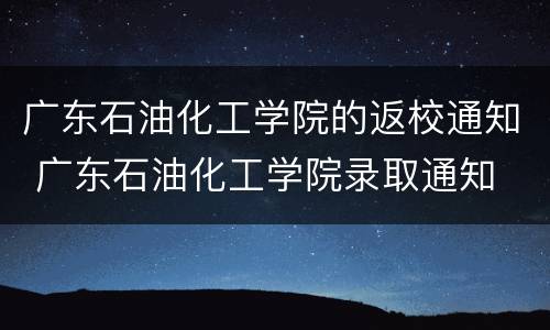 广东石油化工学院的返校通知 广东石油化工学院录取通知