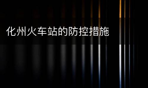 化州火车站的防控措施