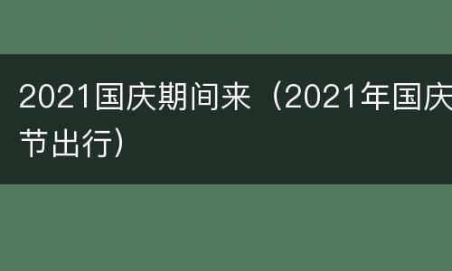 2021国庆期间来（2021年国庆节出行）