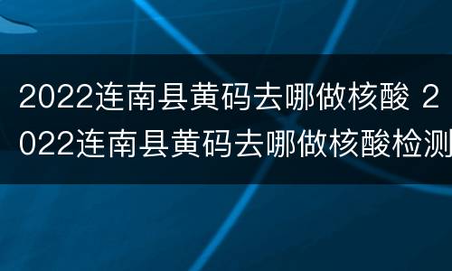 2022连南县黄码去哪做核酸 2022连南县黄码去哪做核酸检测