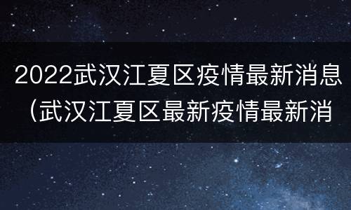 2022武汉江夏区疫情最新消息（武汉江夏区最新疫情最新消息）