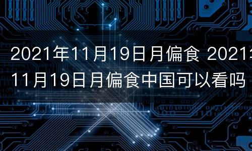 2021年11月19日月偏食 2021年11月19日月偏食中国可以看吗