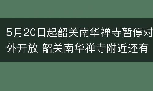 5月20日起韶关南华禅寺暂停对外开放 韶关南华禅寺附近还有什么景点