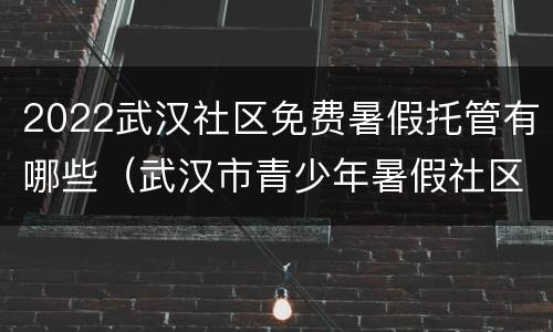 2022武汉社区免费暑假托管有哪些（武汉市青少年暑假社区云托管）