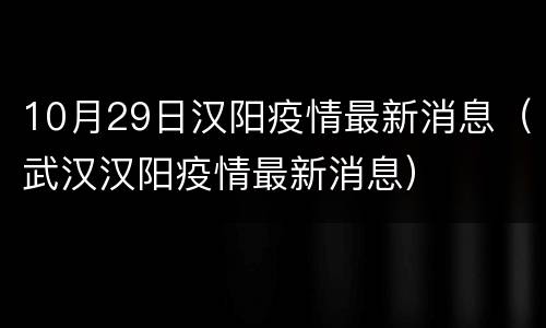 10月29日汉阳疫情最新消息（武汉汉阳疫情最新消息）