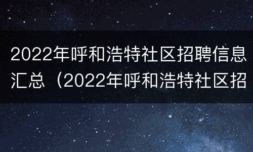 2022年呼和浩特社区招聘信息汇总（2022年呼和浩特社区招聘信息汇总表）
