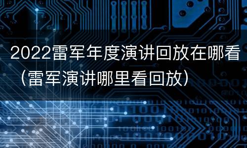 2022雷军年度演讲回放在哪看（雷军演讲哪里看回放）