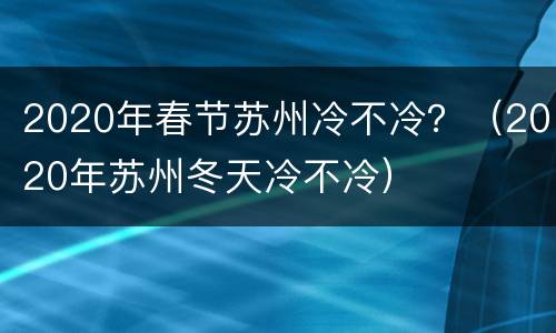 2020年春节苏州冷不冷？（2020年苏州冬天冷不冷）