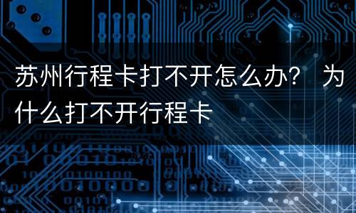 苏州行程卡打不开怎么办？ 为什么打不开行程卡