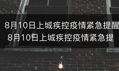 8月10日上城疾控疫情紧急提醒 8月10日上城疾控疫情紧急提醒电话