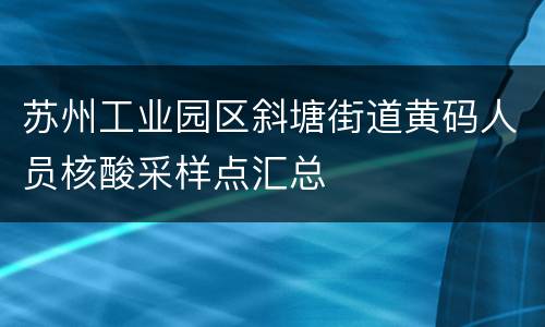 苏州工业园区斜塘街道黄码人员核酸采样点汇总