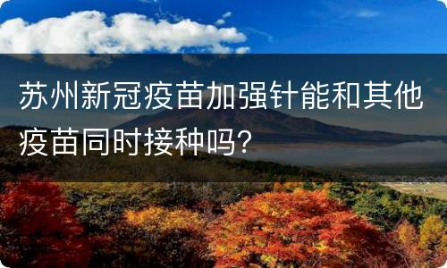 苏州新冠疫苗加强针能和其他疫苗同时接种吗？